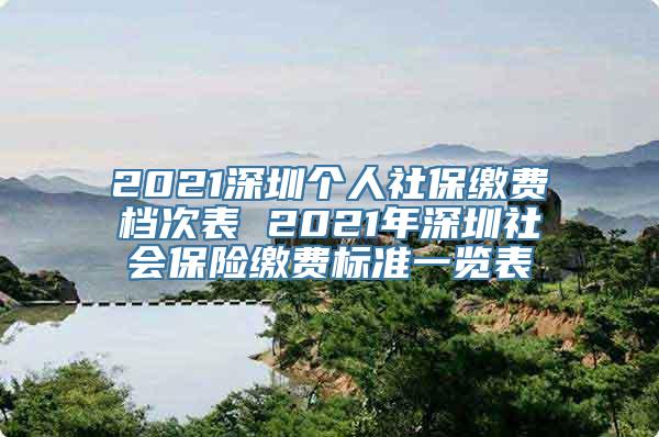 2021深圳个人社保缴费档次表 2021年深圳社会保险缴费标准一览表