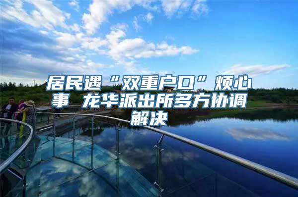 居民遇“双重户口”烦心事 龙华派出所多方协调解决