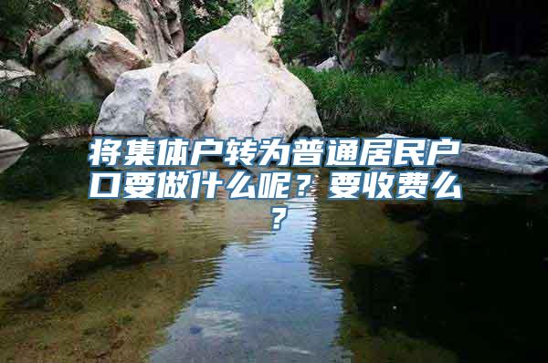 将集体户转为普通居民户口要做什么呢？要收费么？