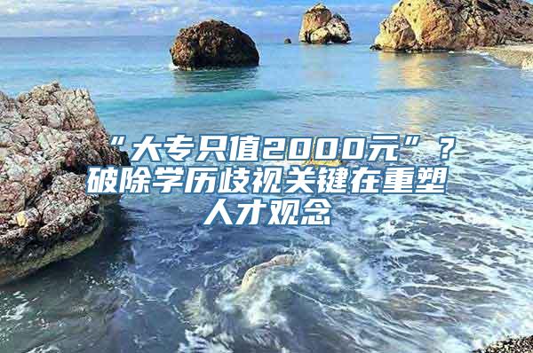 “大专只值2000元”？破除学历歧视关键在重塑人才观念