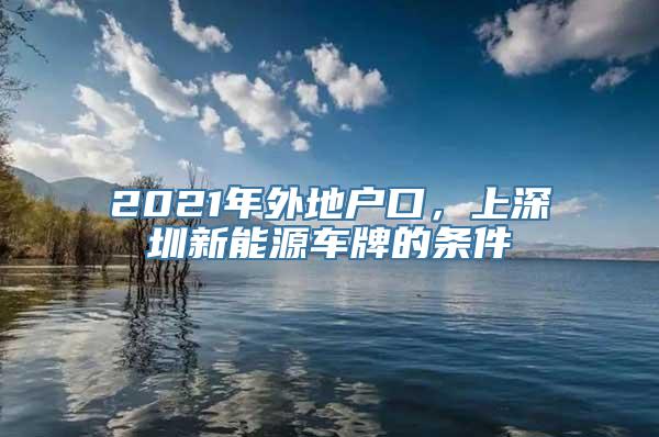 2021年外地户口，上深圳新能源车牌的条件