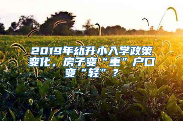 2019年幼升小入学政策变化，房子变“重”户口变“轻”？