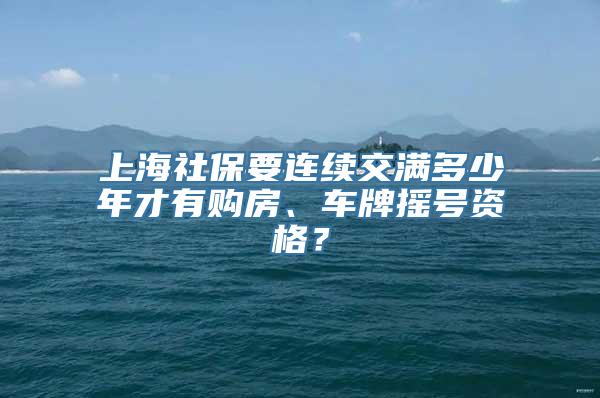 上海社保要连续交满多少年才有购房、车牌摇号资格？