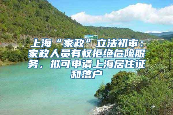 上海“家政”立法初审：家政人员有权拒绝危险服务，拟可申请上海居住证和落户