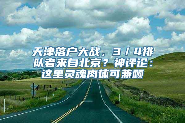 天津落户大战，3／4排队者来自北京？神评论：这里灵魂肉体可兼顾