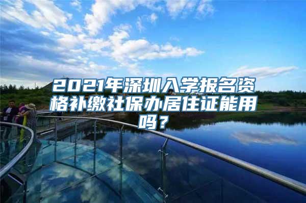 2021年深圳入学报名资格补缴社保办居住证能用吗？