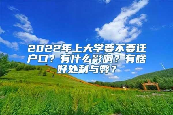 2022年上大学要不要迁户口？有什么影响？有啥好处利与弊？