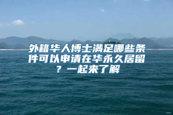 外籍华人博士满足哪些条件可以申请在华永久居留？一起来了解