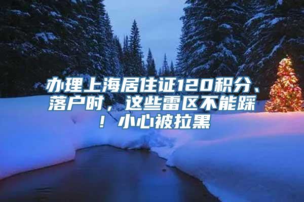 办理上海居住证120积分、落户时，这些雷区不能踩！小心被拉黑