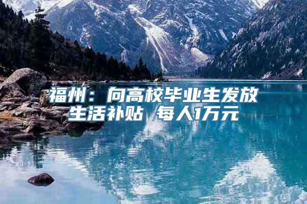 福州：向高校毕业生发放生活补贴 每人1万元