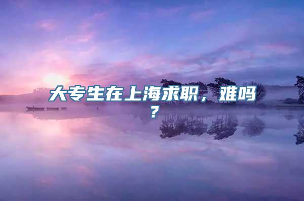 大专生在上海求职，难吗？