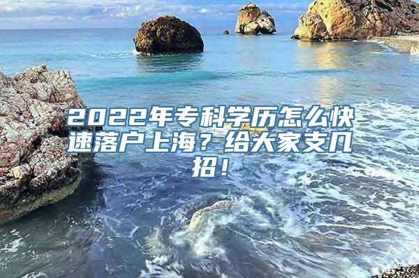 2022年专科学历怎么快速落户上海？给大家支几招！