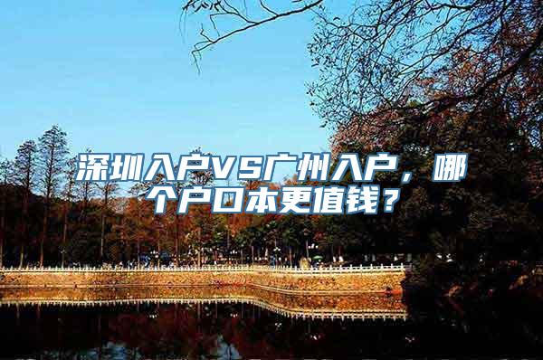 深圳入户VS广州入户，哪个户口本更值钱？
