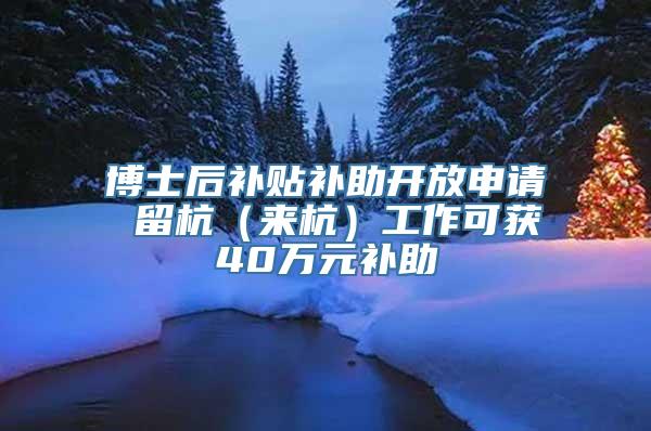 博士后补贴补助开放申请 留杭（来杭）工作可获40万元补助