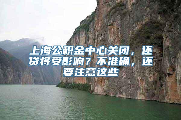 上海公积金中心关闭，还贷将受影响？不准确，还要注意这些