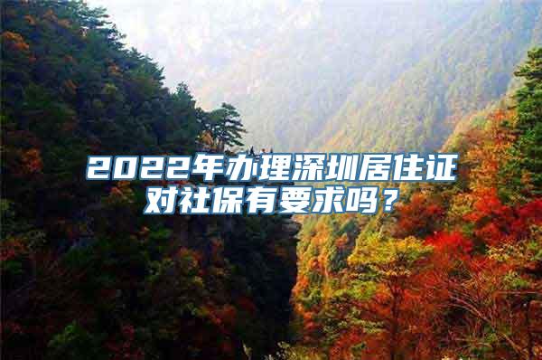 2022年办理深圳居住证对社保有要求吗？