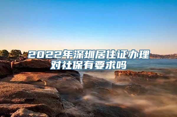 2022年深圳居住证办理对社保有要求吗