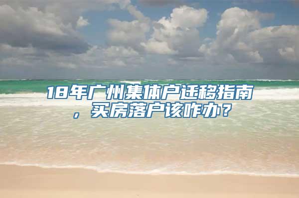 18年广州集体户迁移指南，买房落户该咋办？