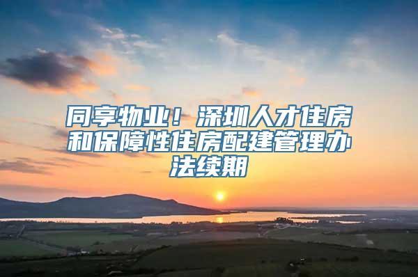 同享物业！深圳人才住房和保障性住房配建管理办法续期