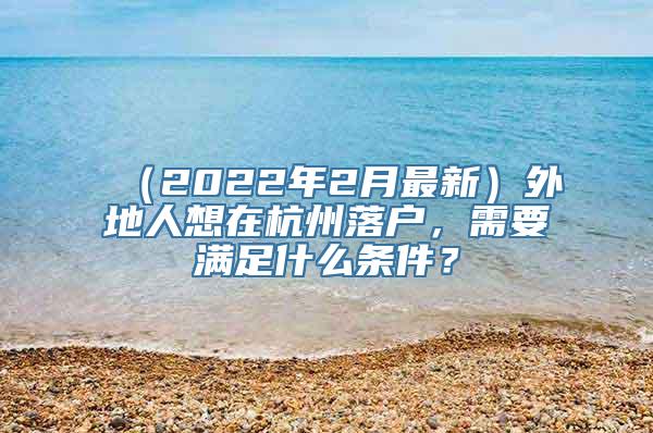 （2022年2月最新）外地人想在杭州落户，需要满足什么条件？