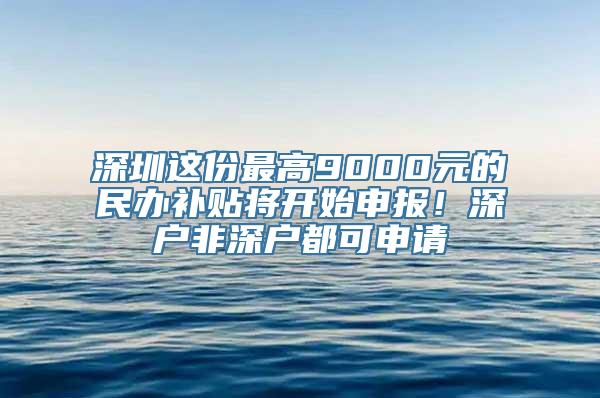 深圳这份最高9000元的民办补贴将开始申报！深户非深户都可申请