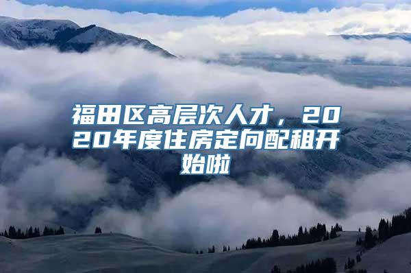 福田区高层次人才，2020年度住房定向配租开始啦