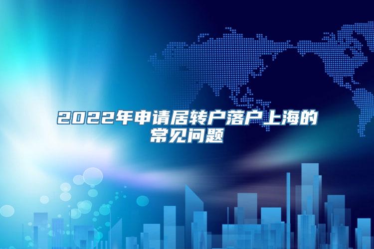 2022年申请居转户落户上海的常见问题