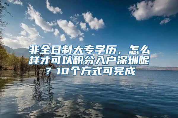 非全日制大专学历，怎么样才可以积分入户深圳呢？10个方式可完成