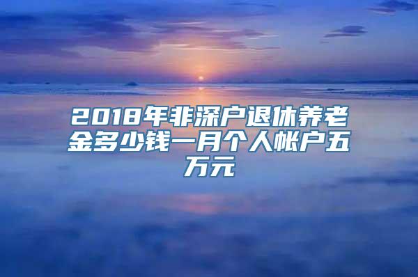 2018年非深户退休养老金多少钱一月个人帐户五万元