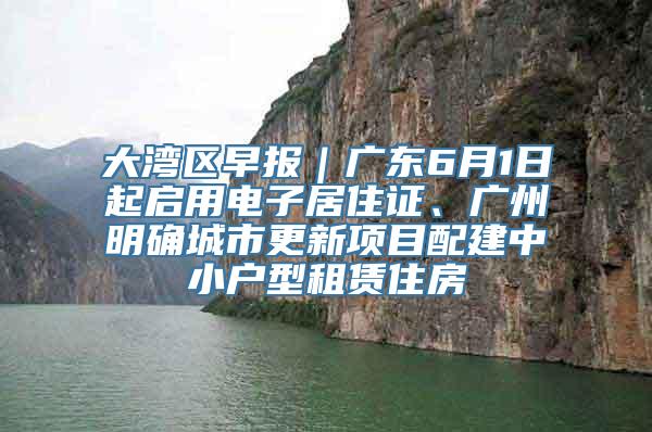 大湾区早报｜广东6月1日起启用电子居住证、广州明确城市更新项目配建中小户型租赁住房