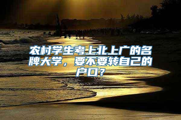 农村学生考上北上广的名牌大学，要不要转自己的户口？