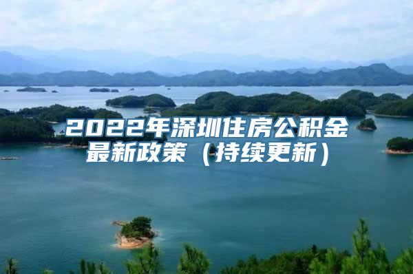 2022年深圳住房公积金最新政策（持续更新）