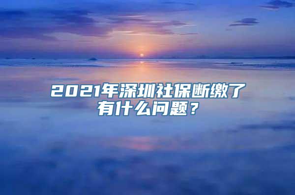 2021年深圳社保断缴了有什么问题？