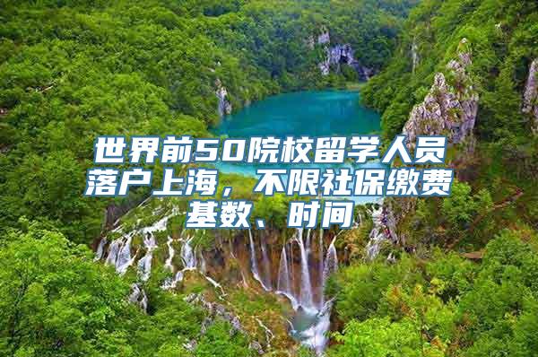 世界前50院校留学人员落户上海，不限社保缴费基数、时间