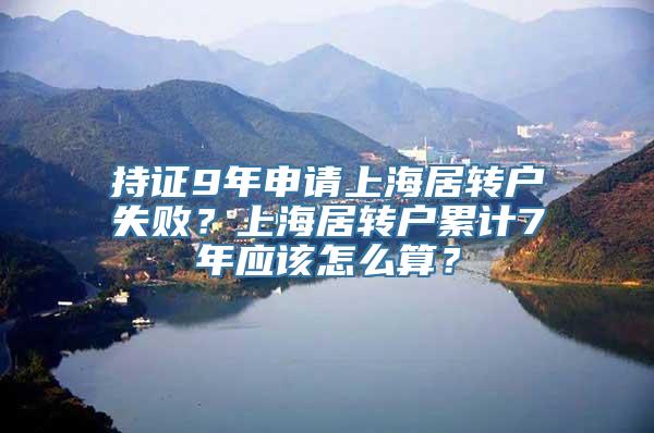 持证9年申请上海居转户失败？上海居转户累计7年应该怎么算？