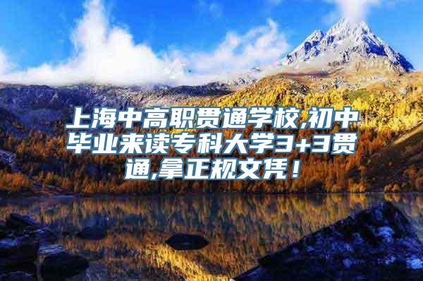 上海中高职贯通学校,初中毕业来读专科大学3+3贯通,拿正规文凭！