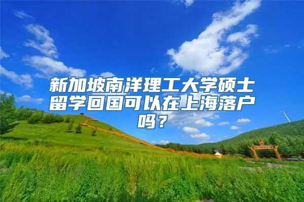 新加坡南洋理工大学硕士留学回国可以在上海落户吗？