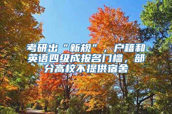 考研出“新规”，户籍和英语四级成报名门槛，部分高校不提供宿舍