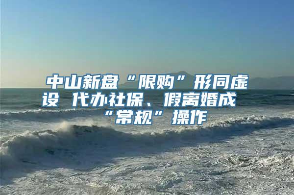 中山新盘“限购”形同虚设 代办社保、假离婚成“常规”操作