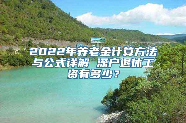 2022年养老金计算方法与公式详解 深户退休工资有多少？