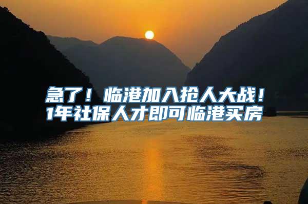 急了！临港加入抢人大战！1年社保人才即可临港买房