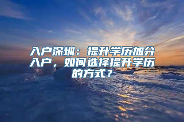 入户深圳：提升学历加分入户，如何选择提升学历的方式？