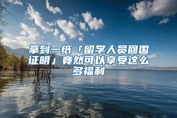 拿到一纸「留学人员回国证明」竟然可以享受这么多福利