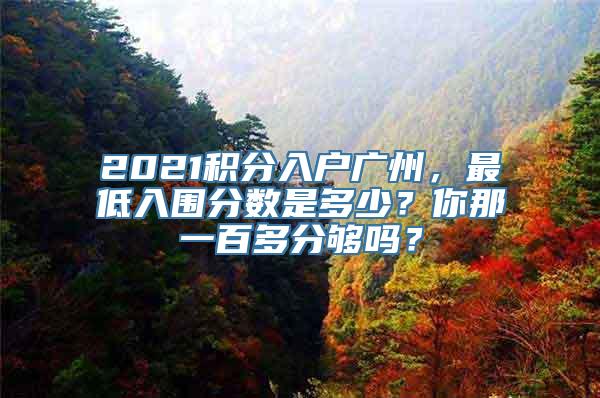 2021积分入户广州，最低入围分数是多少？你那一百多分够吗？