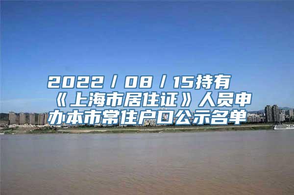 2022／08／15持有《上海市居住证》人员申办本市常住户口公示名单