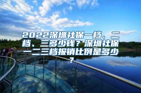 2022深圳社保一档、二档、三多少钱？深圳社保一二三档报销比例是多少？