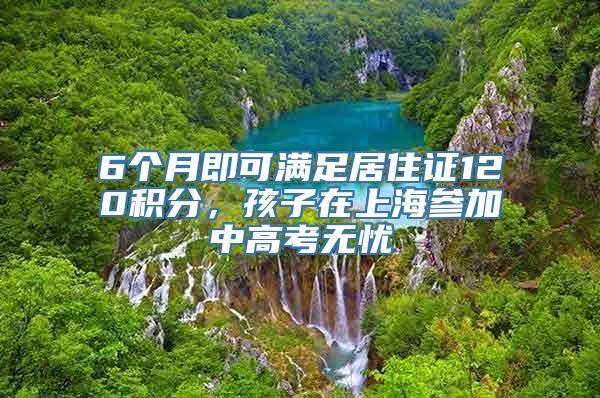 6个月即可满足居住证120积分，孩子在上海参加中高考无忧