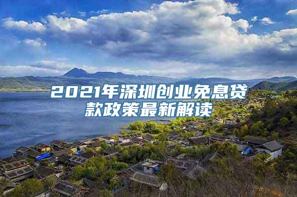 2021年深圳创业免息贷款政策最新解读