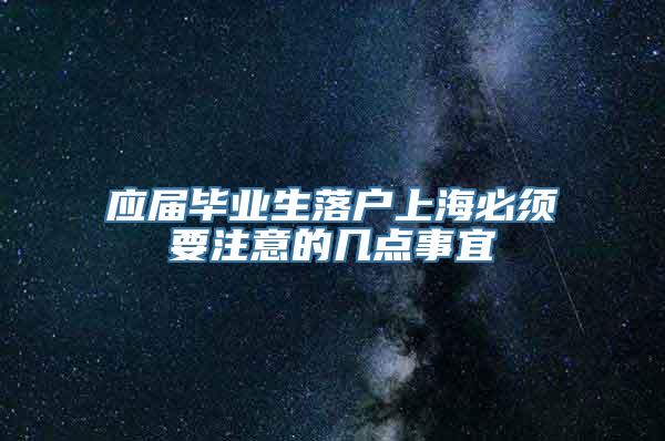 应届毕业生落户上海必须要注意的几点事宜