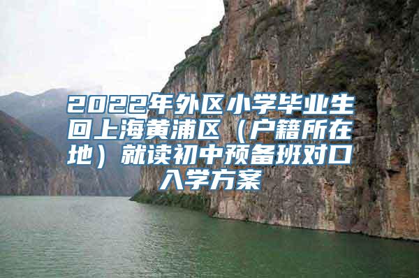 2022年外区小学毕业生回上海黄浦区（户籍所在地）就读初中预备班对口入学方案